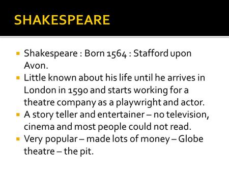  Shakespeare : Born 1564 : Stafford upon Avon.  Little known about his life until he arrives in London in 1590 and starts working for a theatre company.