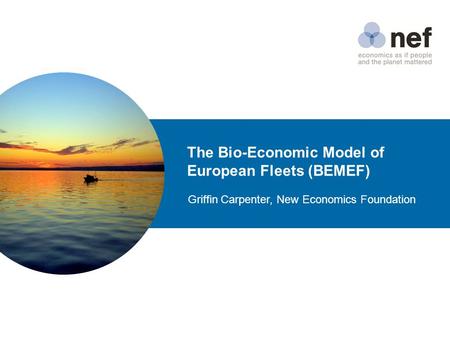 The Bio-Economic Model of European Fleets (BEMEF) Griffin Carpenter, New Economics Foundation.