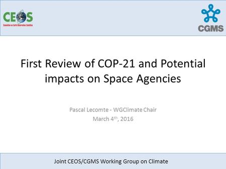 First Review of COP-21 and Potential impacts on Space Agencies Pascal Lecomte - WGClimate Chair March 4 th, 2016 Joint CEOS/CGMS Working Group on Climate.