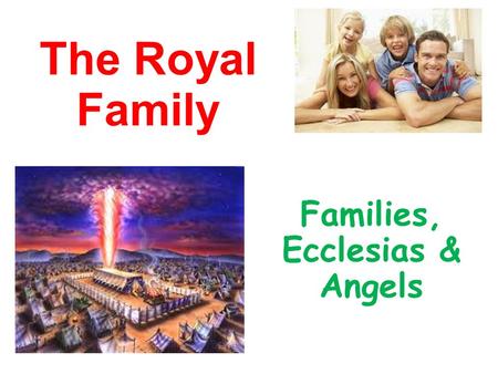 The Royal Family Families, Ecclesias & Angels. God chose to Use Families He could have chosen another way - communes, polygamy, divorce…. Gen 2:18 not.