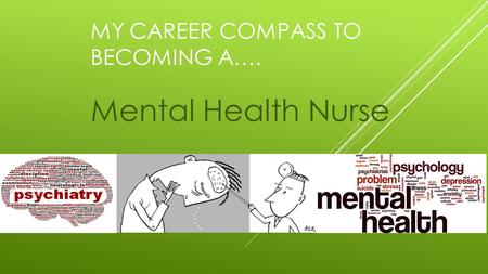 MY CAREER COMPASS TO BECOMING A…. Mental Health Nurse.
