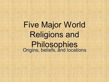 Five Major World Religions and Philosophies Origins, beliefs, and locations.