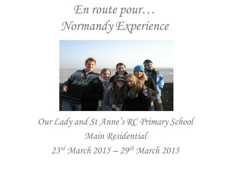 En route pour… Normandy Experience Our Lady and St Anne’s RC Primary School Main Residential 23 rd March 2015 – 29 th March 2015.