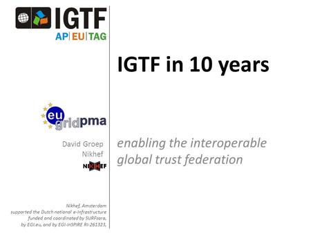 IGTF in 10 years enabling the interoperable global trust federation Nikhef, Amsterdam supported the Dutch national e-Infrastructure funded and coordinated.