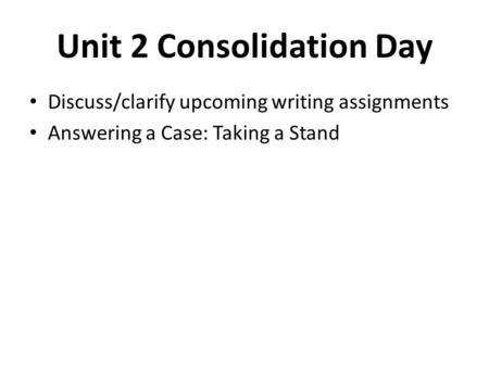 Unit 2 Consolidation Day Discuss/clarify upcoming writing assignments Answering a Case: Taking a Stand.