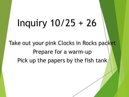 Inquiry 10/ Take out your pink Clocks in Rocks packet Prepare for a warm-up Pick up the papers by the fish tank.