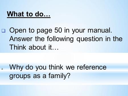  Open to page 50 in your manual. Answer the following question in the Think about it…  Why do you think we reference groups as a family? What to do…