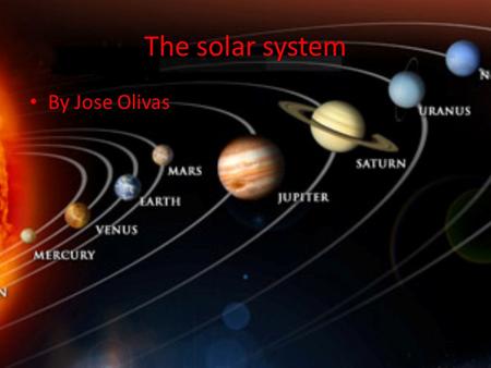 The solar system By Jose Olivas. The sun The sun is 9,940 Fahrenheit The sun is 99.86% of the entire solar system And the sun contains life and light.