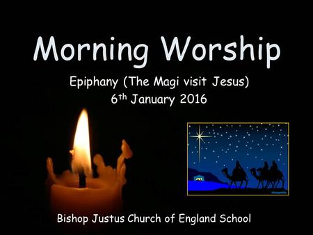 Morning Worship Bishop Justus Church of England School Epiphany (The Magi visit Jesus) 6 th January 2016.