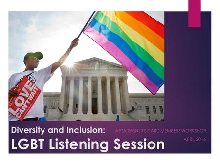 Diversity and Inclusion: LGBT Listening Session APTA TRANSIT BOARD MEMBERS WORKSHOP APRIL 2016.