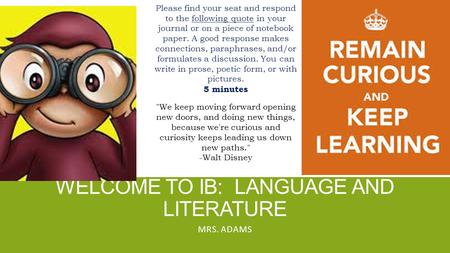 WELCOME TO IB: LANGUAGE AND LITERATURE MRS. ADAMS Please find your seat and respond to the following quote in your journal or on a piece of notebook paper.