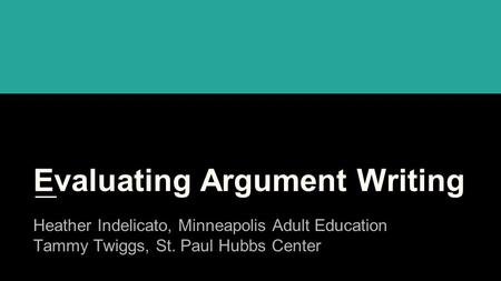 Evaluating Argument Writing Heather Indelicato, Minneapolis Adult Education Tammy Twiggs, St. Paul Hubbs Center.