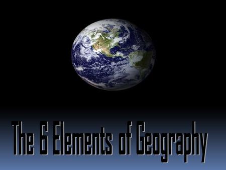 6 Elements Many geographers use the six essential elements to organize their study.  1. The World in Spatial Terms  2. Places and Regions  3. Physical.