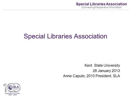 Special Libraries Association Connecting People and Information Kent State University 28 January 2013 Anne Caputo, 2010 President, SLA Special Libraries.