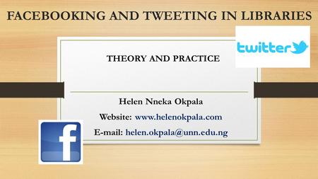 FACEBOOKING AND TWEETING IN LIBRARIES Helen Nneka Okpala Website:    THEORY AND PRACTICE.