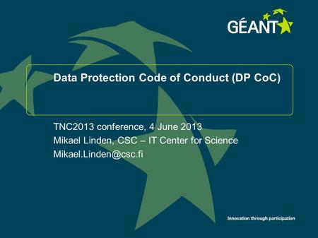 Innovation through participation Data Protection Code of Conduct (DP CoC) TNC2013 conference, 4 June 2013 Mikael Linden, CSC – IT Center for Science