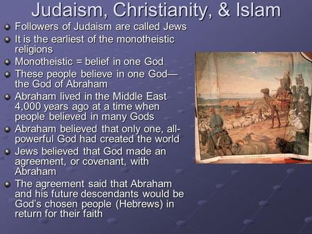 Judaism, Christianity, & Islam Followers of Judaism are called Jews It is the earliest of the monotheistic religions Monotheistic = belief in one God These.