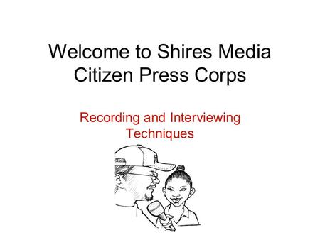 Welcome to Shires Media Citizen Press Corps Recording and Interviewing Techniques.