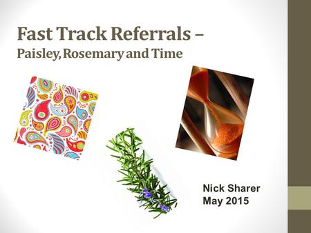Fast Track Referrals – Paisley, Rosemary and Time Nick Sharer May 2015.