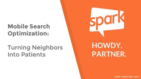 SPARK MARKETING | 2015 HOWDY, PARTNER. Mobile Search Optimization: Turning Neighbors Into Patients.