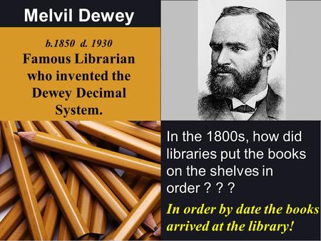 Melvil Dewey In the 1800s, how did libraries put the books on the shelves in order ? ? ? b.1850 d Famous Librarian who invented the Dewey Decimal.