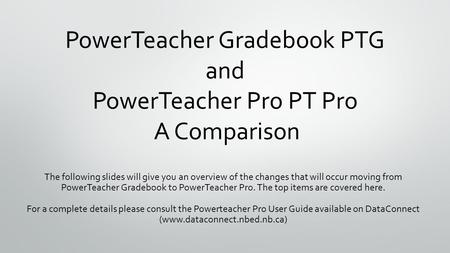 PowerTeacher Gradebook PTG and PowerTeacher Pro PT Pro A Comparison The following slides will give you an overview of the changes that will occur moving.