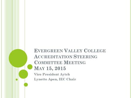 E VERGREEN V ALLEY C OLLEGE A CCREDITATION S TEERING C OMMITTEE M EETING M AY 15, 2015 Vice President Aytch Lynette Apen, IEC Chair.