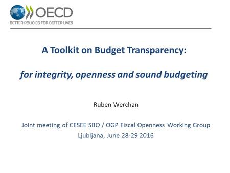 A Toolkit on Budget Transparency: for integrity, openness and sound budgeting Ruben Werchan Joint meeting of CESEE SBO / OGP Fiscal Openness Working Group.