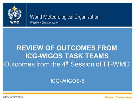 REVIEW OF OUTCOMES FROM ICG-WIGOS TASK TEAMS Outcomes from the 4 th Session of TT-WMD ICG-WIGOS-5 WMO; OBS/WIGOS.