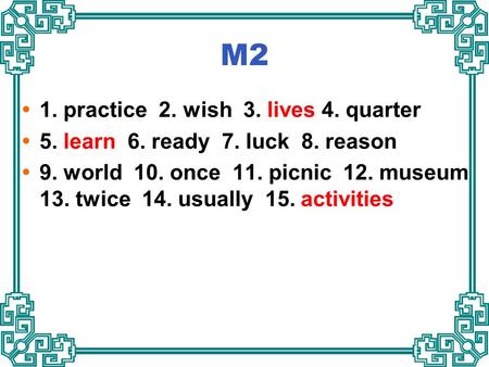 M2  1. practice 2. wish 3. lives 4. quarter  5. learn 6. ready 7. luck 8. reason  9. world 10. once 11. picnic 12. museum 13. twice 14. usually 15.