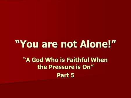 “You are not Alone!” “A God Who is Faithful When the Pressure is On” Part 5.