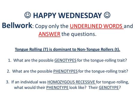 HAPPY WEDNESDAY Bellwork : Copy only the UNDERLINED WORDS and ANSWER the questions. Tongue Rolling (T) is dominant to Non-Tongue Rollers (t). 1. What are.