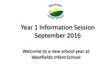 Year 1 Information Session September 2016 Welcome to a new school year at Westfields Infant School.