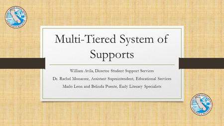 Multi-Tiered System of Supports William Avila, Director Student Support Services Dr. Rachel Monarrez, Assistant Superintendent, Educational Services Marlo.