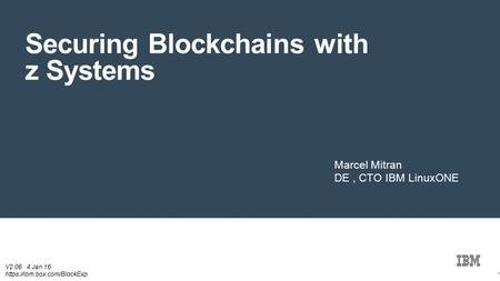 IBM : Systems Group :: © 2016 IBM Corporation Securing Blockchains with z Systems 1 V Jan 16 https://ibm.box.com/BlockExp Marcel Mitran DE, CTO IBM.
