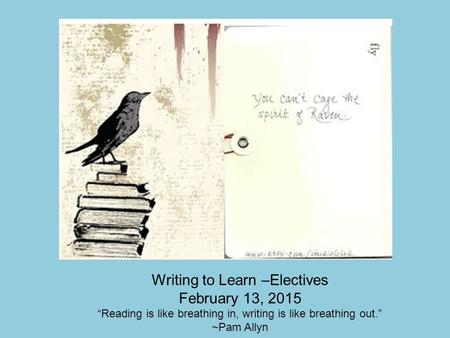 Writing to Learn –Electives February 13, 2015 “Reading is like breathing in, writing is like breathing out.” ~Pam Allyn.