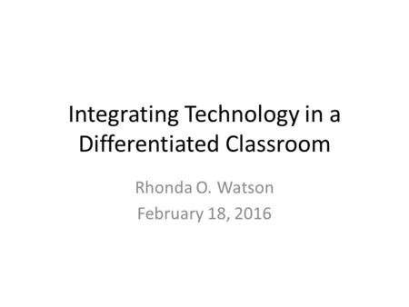 Integrating Technology in a Differentiated Classroom Rhonda O. Watson February 18, 2016.