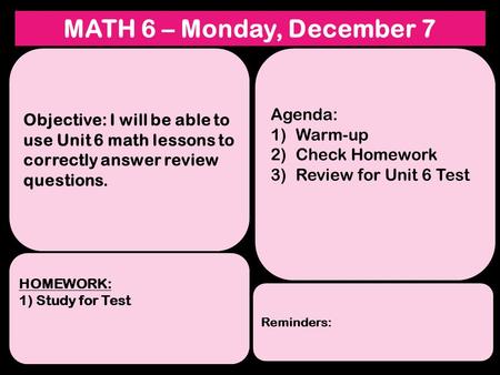 MATH 6 – Monday, December 7 Objective: I will be able to use Unit 6 math lessons to correctly answer review questions. HOMEWORK: 1) Study for Test Reminders: