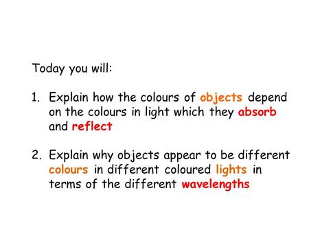 Today you will: 1.Explain how the colours of objects depend on the colours in light which they absorb and reflect 2.Explain why objects appear to be different.