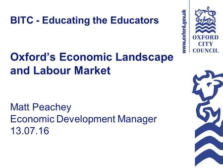 BITC - Educating the Educators Oxford’s Economic Landscape and Labour Market Matt Peachey Economic Development Manager