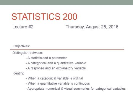 STATISTICS 200 Lecture #2Thursday, August 25, 2016 Distinguish between: - A statistic and a parameter - A categorical and a quantitative variable - A response.