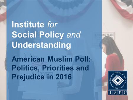 Institute for Social Policy and Understanding American Muslim Poll: Politics, Priorities and Prejudice in 2016.