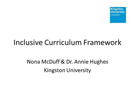 Inclusive Curriculum Framework Nona McDuff & Dr. Annie Hughes Kingston University.