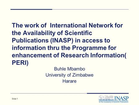 Slide 1 The work of International Network for the Availability of Scientific Publications (INASP) in access to information thru the Programme for enhancement.