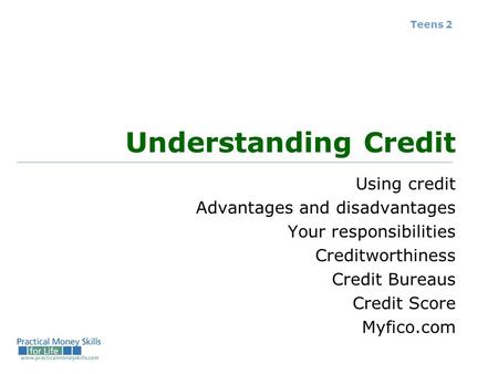 Teens 2 Understanding Credit Using credit Advantages and disadvantages Your responsibilities Creditworthiness Credit Bureaus Credit Score Myfico.com.