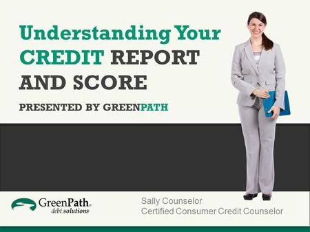 Understanding Your CREDIT REPORT AND SCORE PRESENTED BY GREENPATH Sally Counselor Certified Consumer Credit Counselor.
