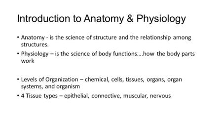 Introduction to Anatomy & Physiology Anatomy - is the science of structure and the relationship among structures. Physiology – is the science of body functions….how.