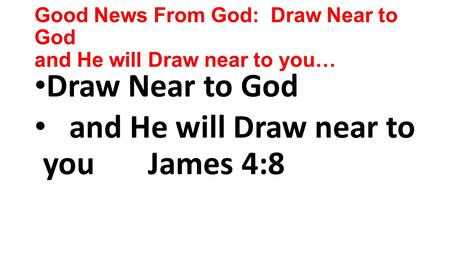 Good News From God: Draw Near to God and He will Draw near to you… Draw Near to God and He will Draw near to you James 4:8.