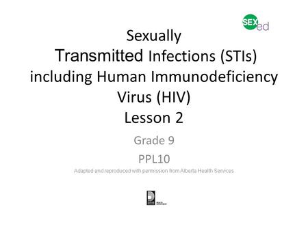 Sexually Transmitted Infections (STIs) including Human Immunodeficiency Virus (HIV) Lesson 2 Grade 9 PPL10 Adapted and reproduced with permission from.