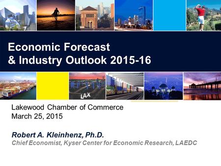 Robert A. Kleinhenz, Ph.D. Chief Economist, Kyser Center for Economic Research, LAEDC Economic Forecast & Industry Outlook Lakewood Chamber of.